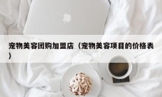 宠物美容团购加盟店（宠物美容项目的价格表）