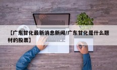 【广东甘化最新消息新闻/广东甘化是什么题材的股票】
