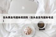 包头黄金鸟健身房团购（包头金吉鸟健身电话）
