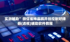 实测辅助”微信雀神麻将开挂控制好牌器(透视)辅助软件教程