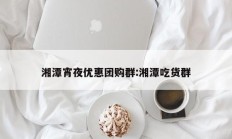 湘潭宵夜优惠团购群:湘潭吃货群