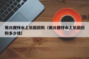 银川靓特水上乐园团购（银川靓特水上乐园团购多少钱）
