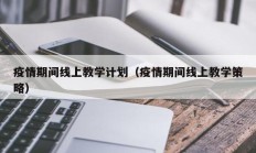 疫情期间线上教学计划（疫情期间线上教学策略）