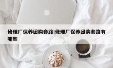 修理厂保养团购套路:修理厂保养团购套路有哪些