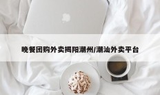 晚餐团购外卖揭阳潮州/潮汕外卖平台