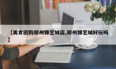 【美食团购郑州锦艺城店,郑州锦艺城好玩吗】