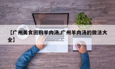 【广州美食团购羊肉汤,广州羊肉汤的做法大全】