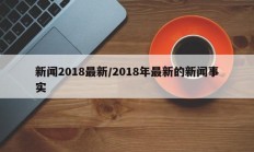 新闻2018最新/2018年最新的新闻事实