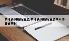会泽新闻最新消息/会泽新闻最新消息今天待补仓房村
