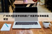 广州天河区美甲团购群/广州美甲批发哪里最便宜