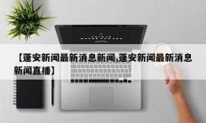 【蓬安新闻最新消息新闻,蓬安新闻最新消息新闻直播】