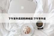 下午茶外卖团购禅城店:下午茶外送