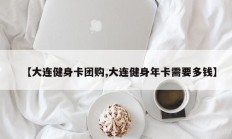 【大连健身卡团购,大连健身年卡需要多钱】