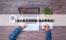 【淮北甜点团购群/淮北零食店】