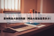 惠州鸭血火锅团购群（鸭血火锅加盟费多少）