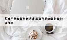 龙虾团购套餐常州地址:龙虾团购套餐常州地址在哪