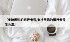 【支持团购的银行卡号,支持团购的银行卡号怎么查】