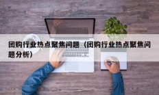 团购行业热点聚焦问题（团购行业热点聚焦问题分析）