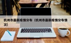 杭州市最新疫情分布（杭州市最新疫情分布情况）
