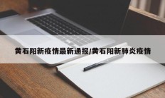 黄石阳新疫情最新通报／黄石阳新肺炎疫情