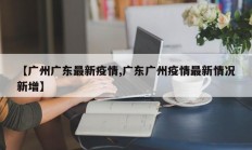 【广州广东最新疫情,广东广州疫情最新情况新增】