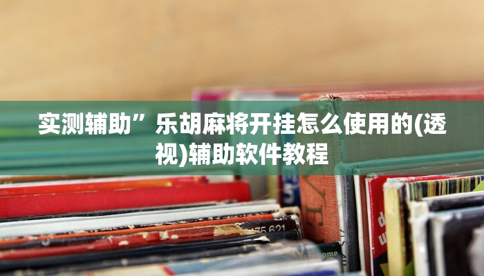 实测辅助”乐胡麻将开挂怎么使用的(透视)辅助软件教程