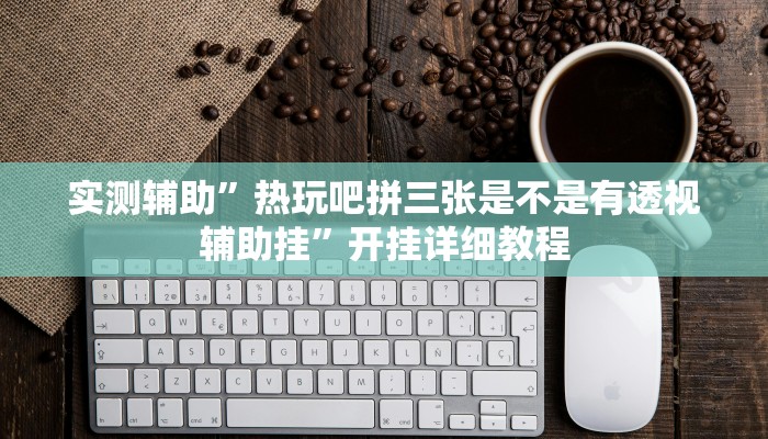 实测辅助”热玩吧拼三张是不是有透视辅助挂”开挂详细教程