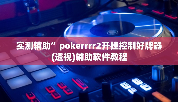 实测辅助”pokerrrr2开挂控制好牌器(透视)辅助软件教程