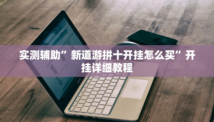 实测辅助”新道游拼十开挂怎么买”开挂详细教程
