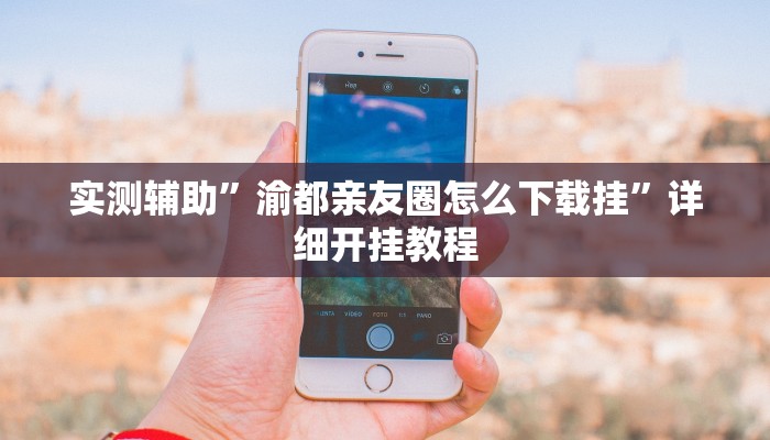 实测辅助”渝都亲友圈怎么下载挂”详细开挂教程